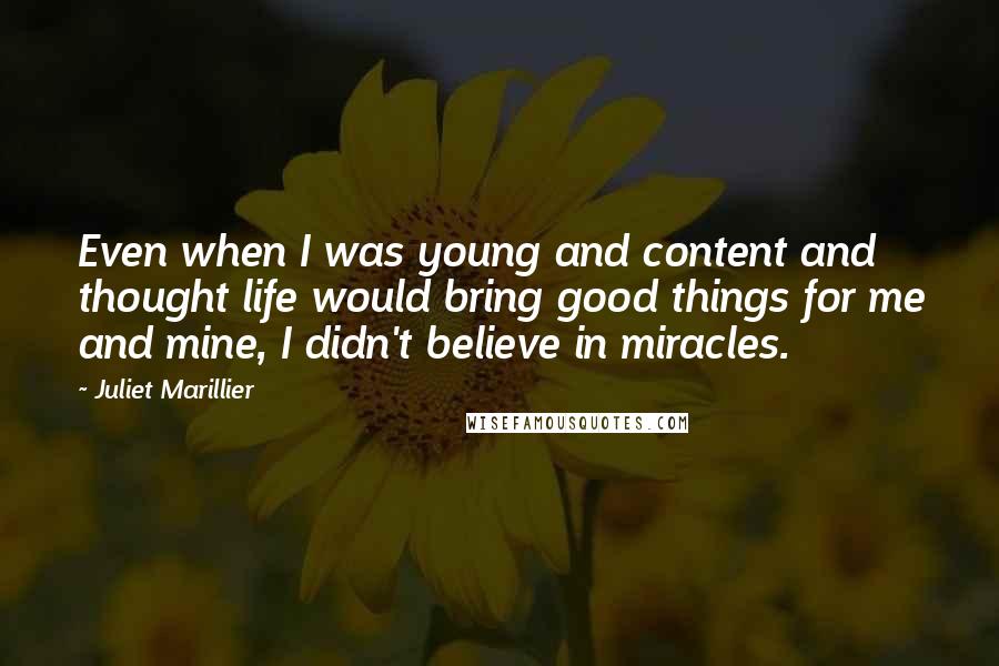 Juliet Marillier Quotes: Even when I was young and content and thought life would bring good things for me and mine, I didn't believe in miracles.