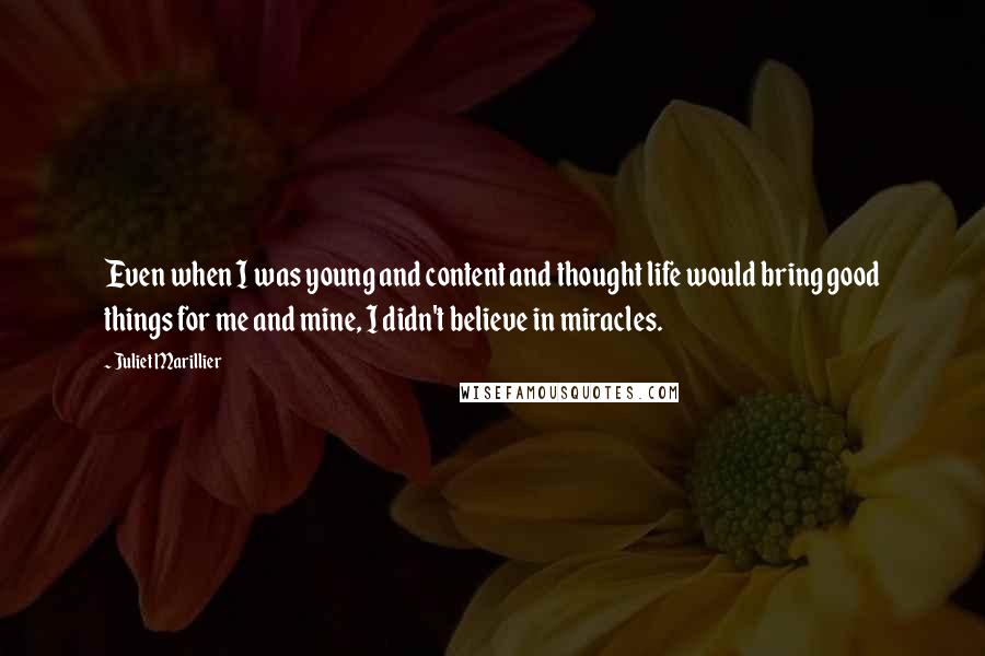 Juliet Marillier Quotes: Even when I was young and content and thought life would bring good things for me and mine, I didn't believe in miracles.