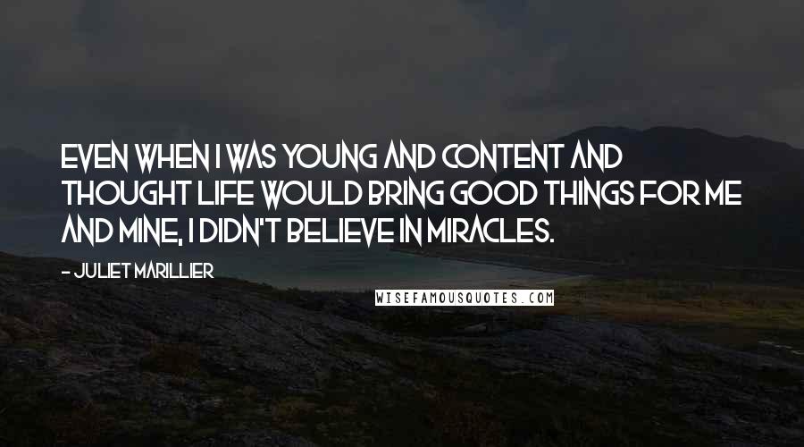 Juliet Marillier Quotes: Even when I was young and content and thought life would bring good things for me and mine, I didn't believe in miracles.