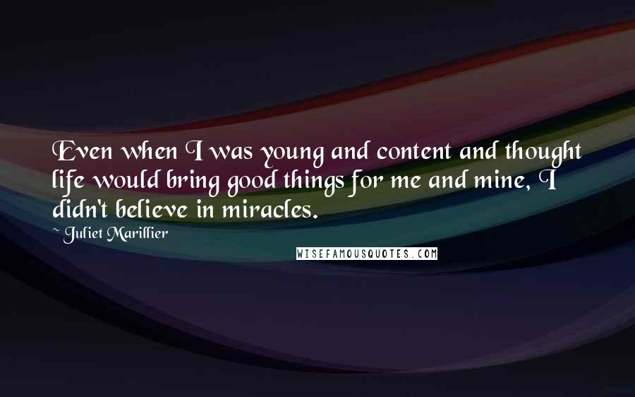 Juliet Marillier Quotes: Even when I was young and content and thought life would bring good things for me and mine, I didn't believe in miracles.