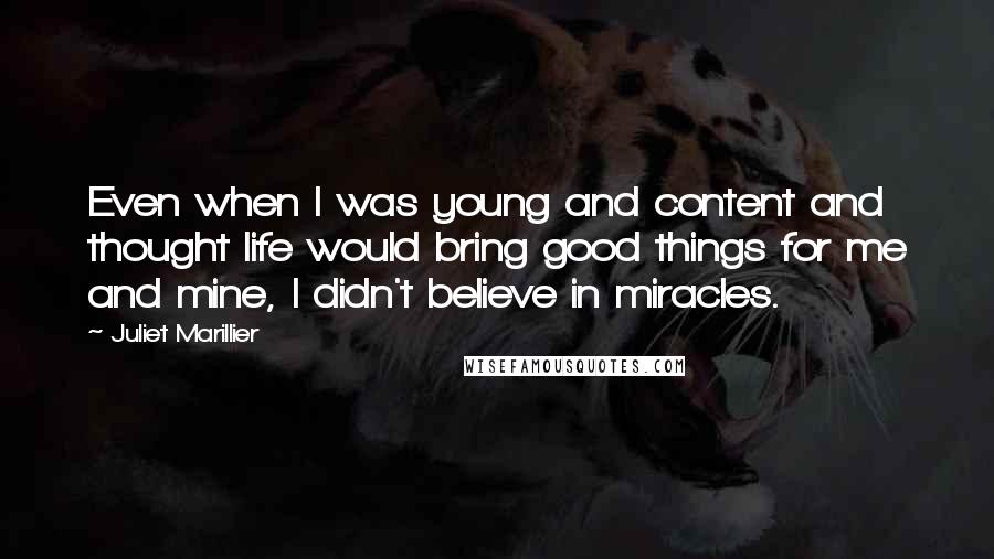 Juliet Marillier Quotes: Even when I was young and content and thought life would bring good things for me and mine, I didn't believe in miracles.