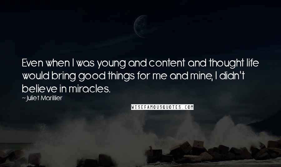 Juliet Marillier Quotes: Even when I was young and content and thought life would bring good things for me and mine, I didn't believe in miracles.