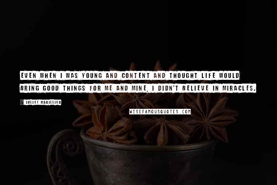 Juliet Marillier Quotes: Even when I was young and content and thought life would bring good things for me and mine, I didn't believe in miracles.