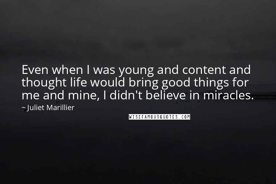 Juliet Marillier Quotes: Even when I was young and content and thought life would bring good things for me and mine, I didn't believe in miracles.