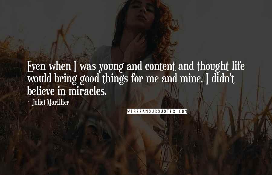Juliet Marillier Quotes: Even when I was young and content and thought life would bring good things for me and mine, I didn't believe in miracles.