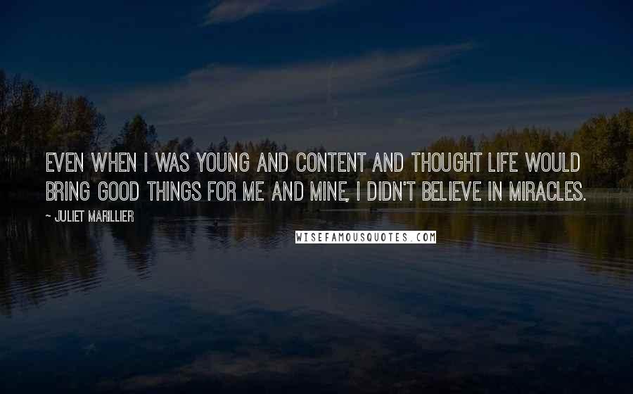 Juliet Marillier Quotes: Even when I was young and content and thought life would bring good things for me and mine, I didn't believe in miracles.