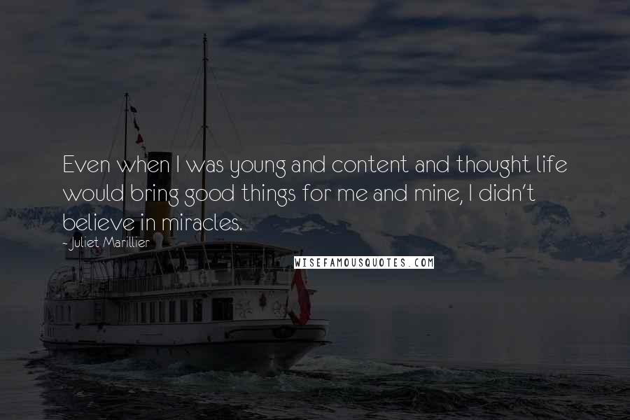 Juliet Marillier Quotes: Even when I was young and content and thought life would bring good things for me and mine, I didn't believe in miracles.