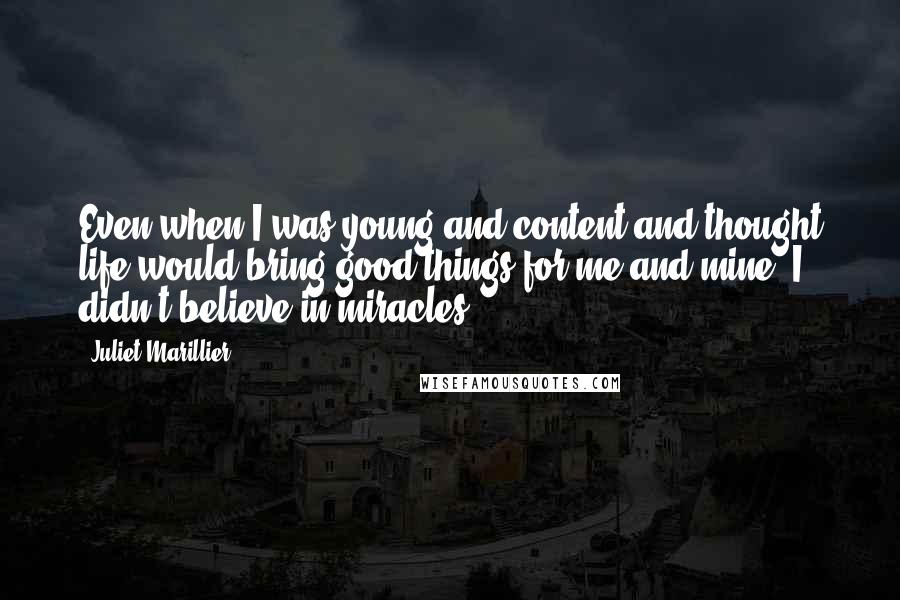 Juliet Marillier Quotes: Even when I was young and content and thought life would bring good things for me and mine, I didn't believe in miracles.