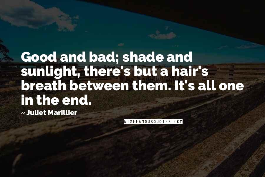 Juliet Marillier Quotes: Good and bad; shade and sunlight, there's but a hair's breath between them. It's all one in the end.