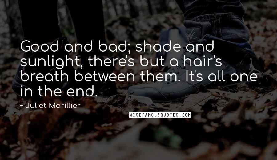 Juliet Marillier Quotes: Good and bad; shade and sunlight, there's but a hair's breath between them. It's all one in the end.