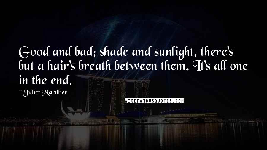 Juliet Marillier Quotes: Good and bad; shade and sunlight, there's but a hair's breath between them. It's all one in the end.