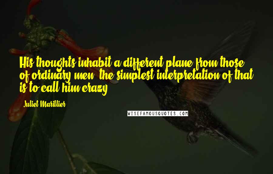 Juliet Marillier Quotes: His thoughts inhabit a different plane from those of ordinary men; the simplest interpretation of that is to call him crazy.