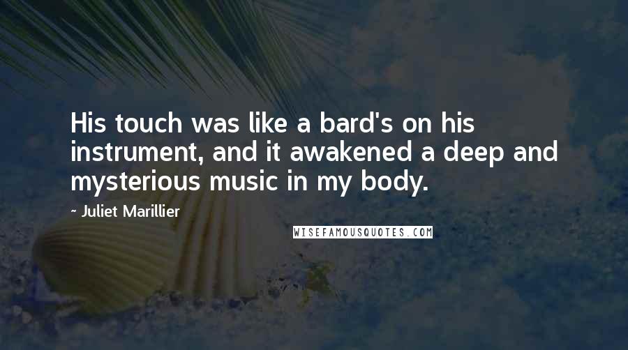 Juliet Marillier Quotes: His touch was like a bard's on his instrument, and it awakened a deep and mysterious music in my body.