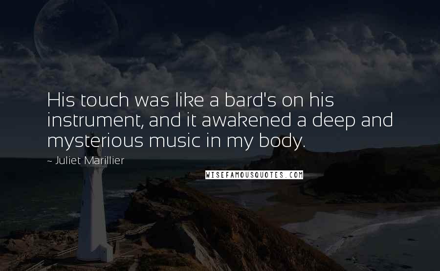 Juliet Marillier Quotes: His touch was like a bard's on his instrument, and it awakened a deep and mysterious music in my body.