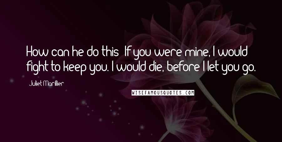 Juliet Marillier Quotes: How can he do this? If you were mine, I would fight to keep you. I would die, before I let you go.