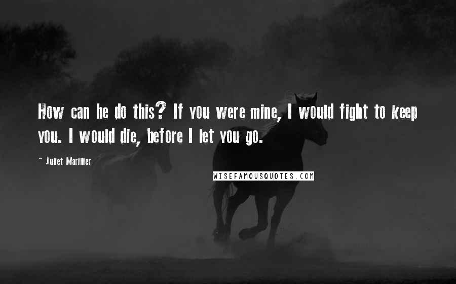 Juliet Marillier Quotes: How can he do this? If you were mine, I would fight to keep you. I would die, before I let you go.