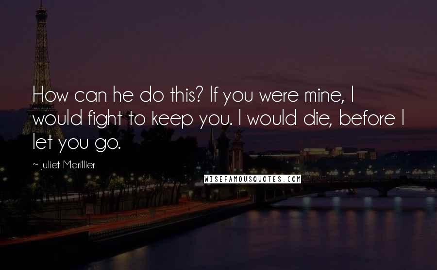 Juliet Marillier Quotes: How can he do this? If you were mine, I would fight to keep you. I would die, before I let you go.