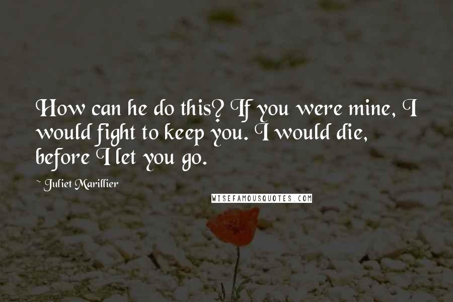 Juliet Marillier Quotes: How can he do this? If you were mine, I would fight to keep you. I would die, before I let you go.