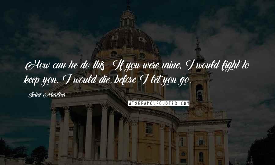 Juliet Marillier Quotes: How can he do this? If you were mine, I would fight to keep you. I would die, before I let you go.