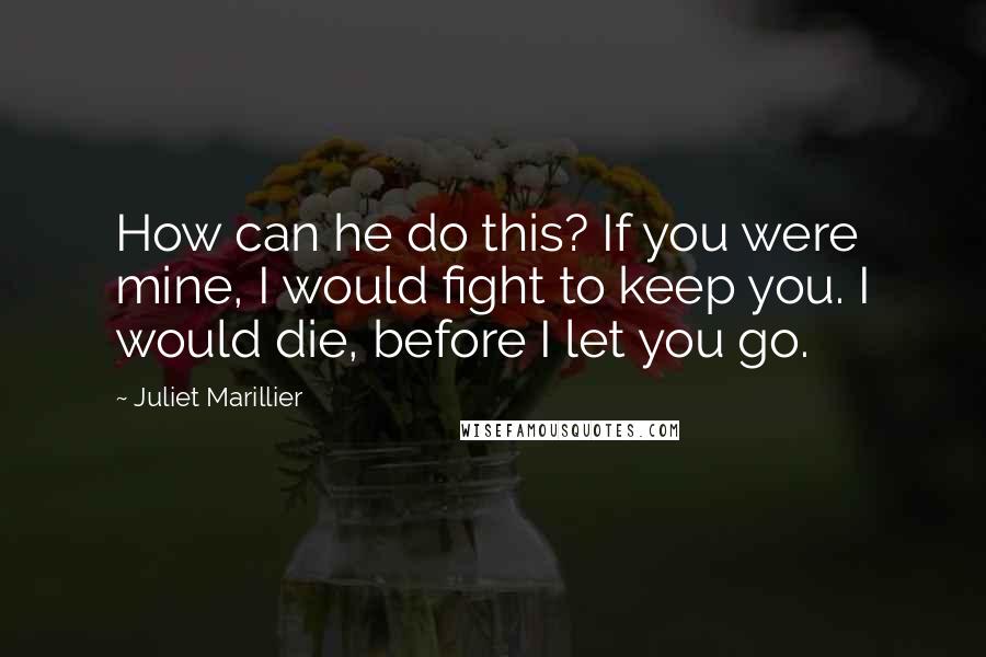 Juliet Marillier Quotes: How can he do this? If you were mine, I would fight to keep you. I would die, before I let you go.