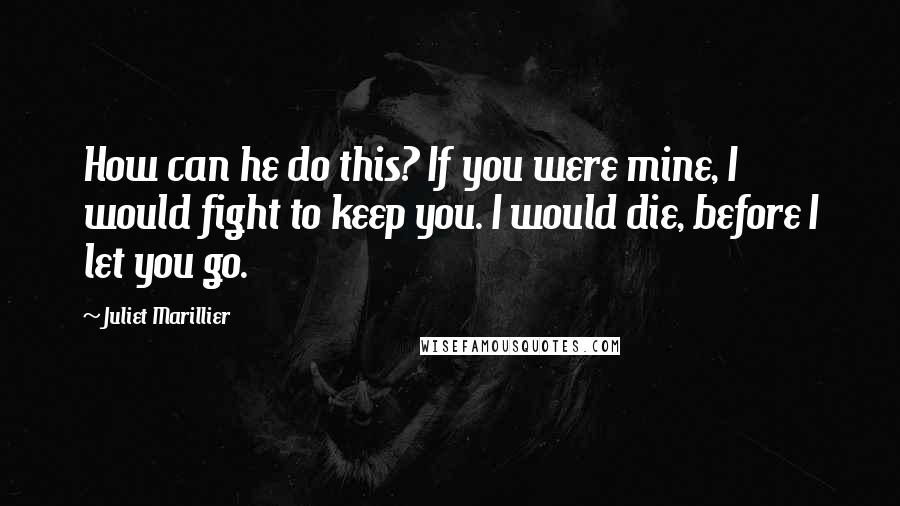 Juliet Marillier Quotes: How can he do this? If you were mine, I would fight to keep you. I would die, before I let you go.