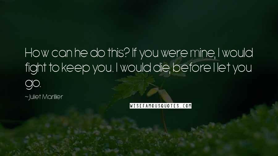 Juliet Marillier Quotes: How can he do this? If you were mine, I would fight to keep you. I would die, before I let you go.