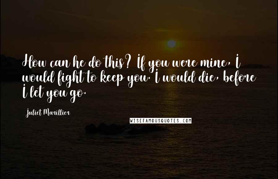 Juliet Marillier Quotes: How can he do this? If you were mine, I would fight to keep you. I would die, before I let you go.