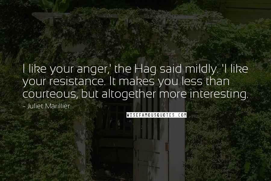 Juliet Marillier Quotes: I like your anger,' the Hag said mildly. 'I like your resistance. It makes you less than courteous, but altogether more interesting.