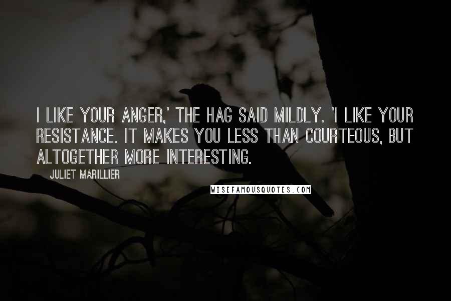 Juliet Marillier Quotes: I like your anger,' the Hag said mildly. 'I like your resistance. It makes you less than courteous, but altogether more interesting.