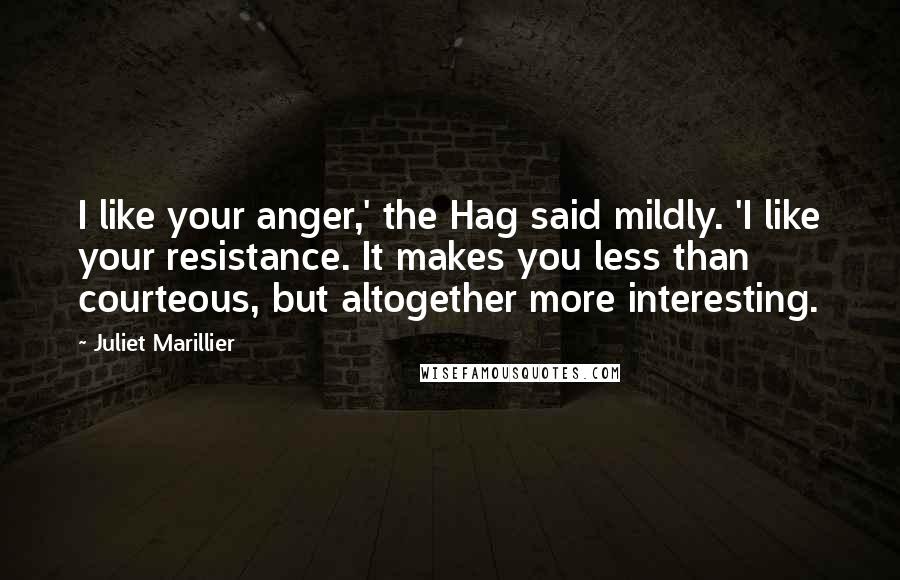 Juliet Marillier Quotes: I like your anger,' the Hag said mildly. 'I like your resistance. It makes you less than courteous, but altogether more interesting.