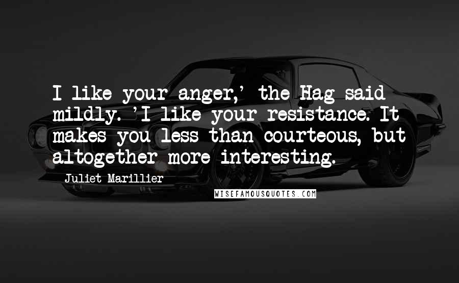 Juliet Marillier Quotes: I like your anger,' the Hag said mildly. 'I like your resistance. It makes you less than courteous, but altogether more interesting.