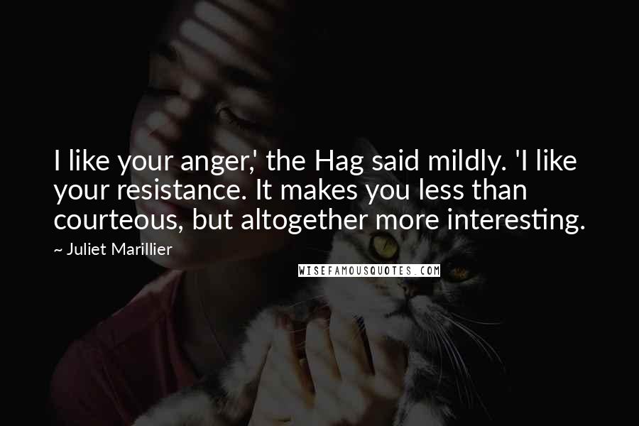 Juliet Marillier Quotes: I like your anger,' the Hag said mildly. 'I like your resistance. It makes you less than courteous, but altogether more interesting.