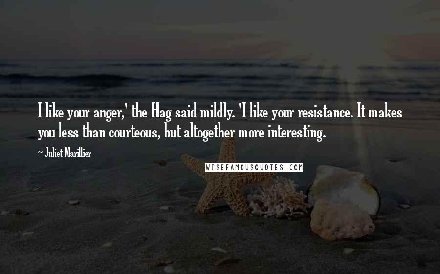 Juliet Marillier Quotes: I like your anger,' the Hag said mildly. 'I like your resistance. It makes you less than courteous, but altogether more interesting.