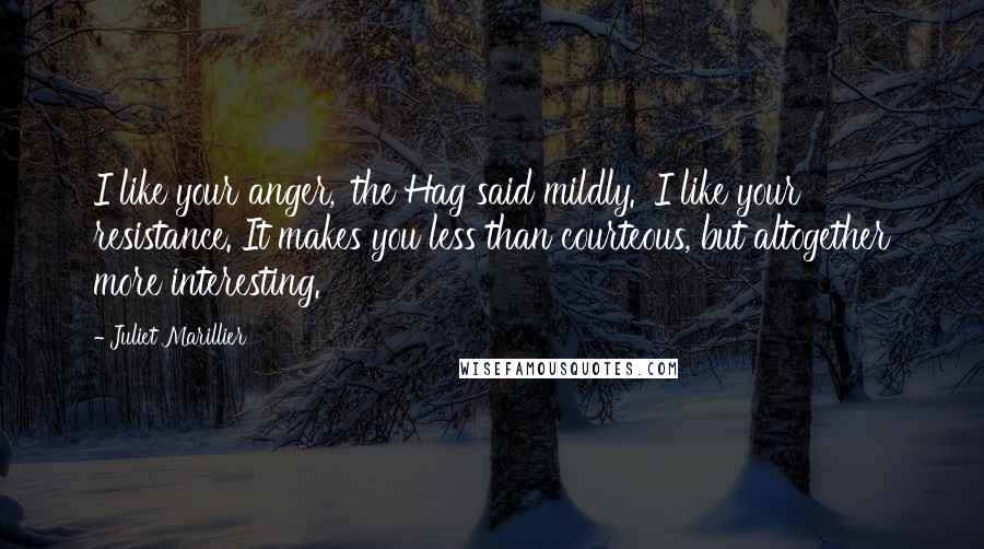 Juliet Marillier Quotes: I like your anger,' the Hag said mildly. 'I like your resistance. It makes you less than courteous, but altogether more interesting.