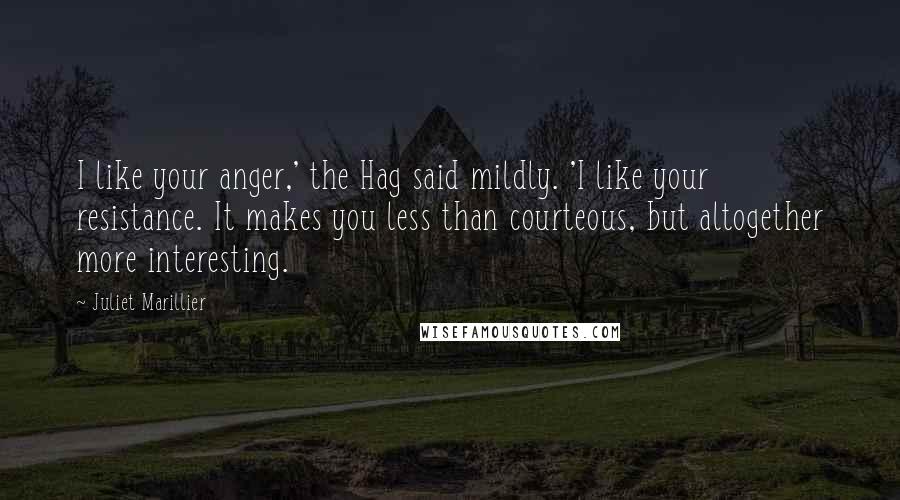 Juliet Marillier Quotes: I like your anger,' the Hag said mildly. 'I like your resistance. It makes you less than courteous, but altogether more interesting.