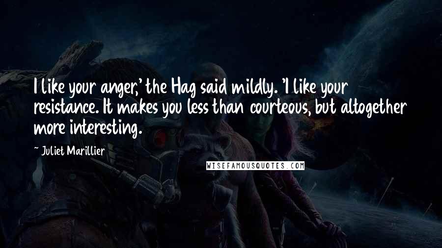 Juliet Marillier Quotes: I like your anger,' the Hag said mildly. 'I like your resistance. It makes you less than courteous, but altogether more interesting.