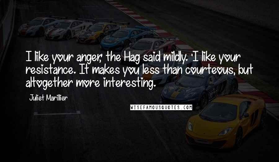 Juliet Marillier Quotes: I like your anger,' the Hag said mildly. 'I like your resistance. It makes you less than courteous, but altogether more interesting.