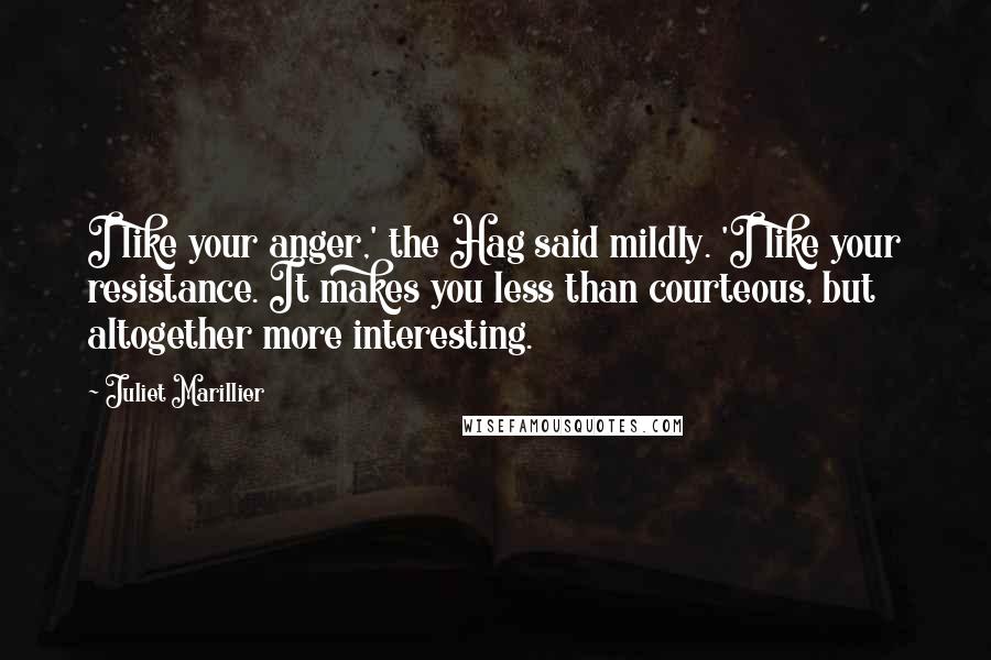 Juliet Marillier Quotes: I like your anger,' the Hag said mildly. 'I like your resistance. It makes you less than courteous, but altogether more interesting.