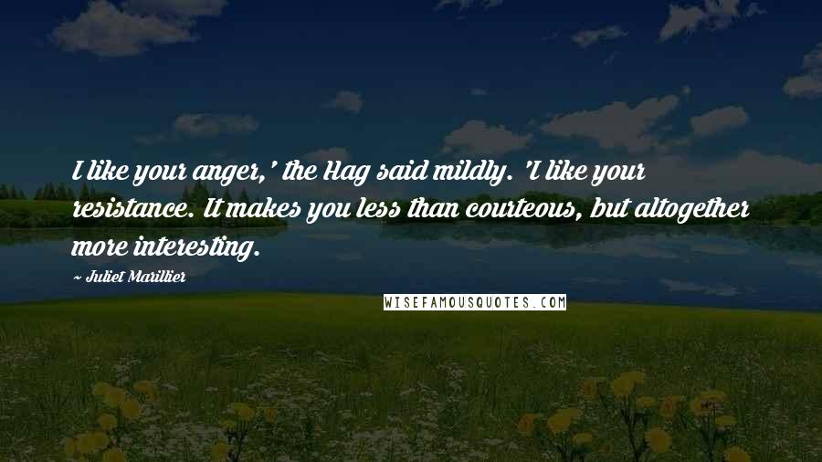 Juliet Marillier Quotes: I like your anger,' the Hag said mildly. 'I like your resistance. It makes you less than courteous, but altogether more interesting.