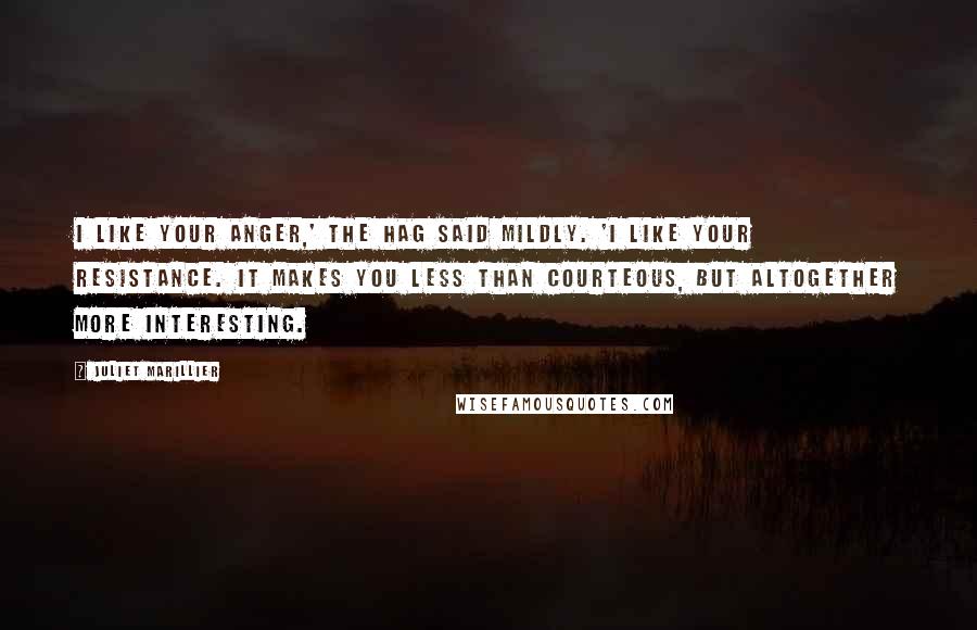 Juliet Marillier Quotes: I like your anger,' the Hag said mildly. 'I like your resistance. It makes you less than courteous, but altogether more interesting.