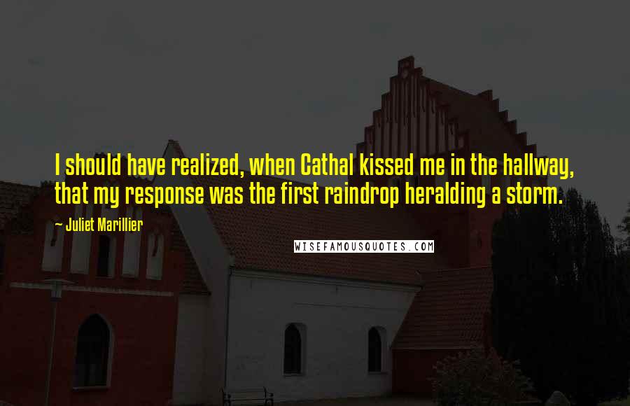 Juliet Marillier Quotes: I should have realized, when Cathal kissed me in the hallway, that my response was the first raindrop heralding a storm.