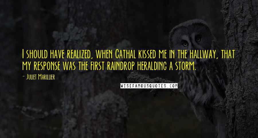 Juliet Marillier Quotes: I should have realized, when Cathal kissed me in the hallway, that my response was the first raindrop heralding a storm.