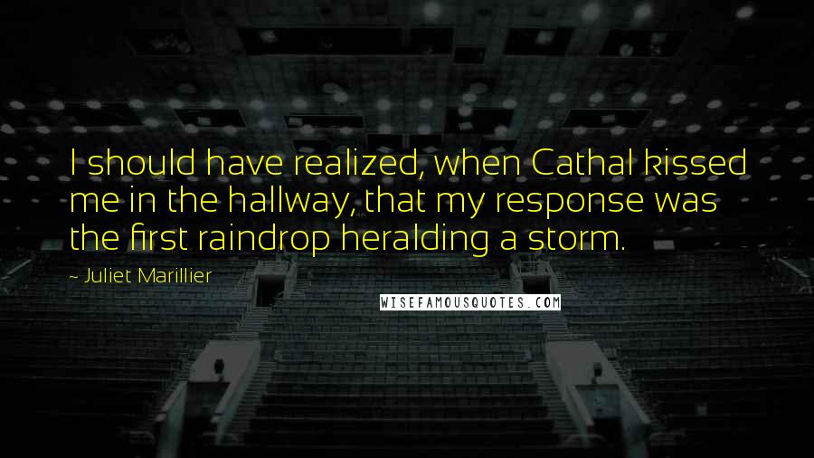 Juliet Marillier Quotes: I should have realized, when Cathal kissed me in the hallway, that my response was the first raindrop heralding a storm.