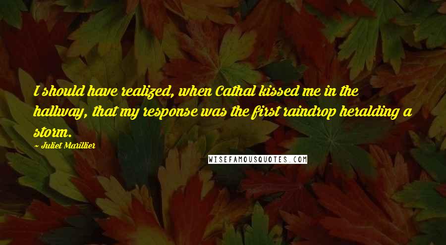 Juliet Marillier Quotes: I should have realized, when Cathal kissed me in the hallway, that my response was the first raindrop heralding a storm.