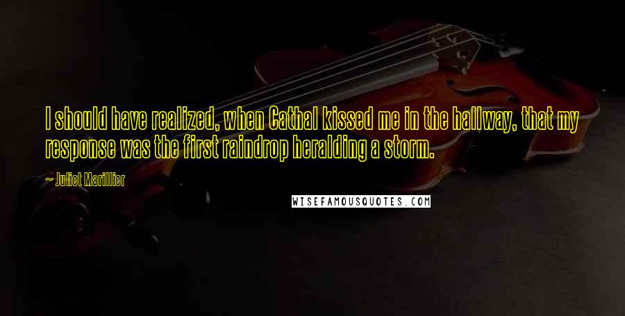 Juliet Marillier Quotes: I should have realized, when Cathal kissed me in the hallway, that my response was the first raindrop heralding a storm.