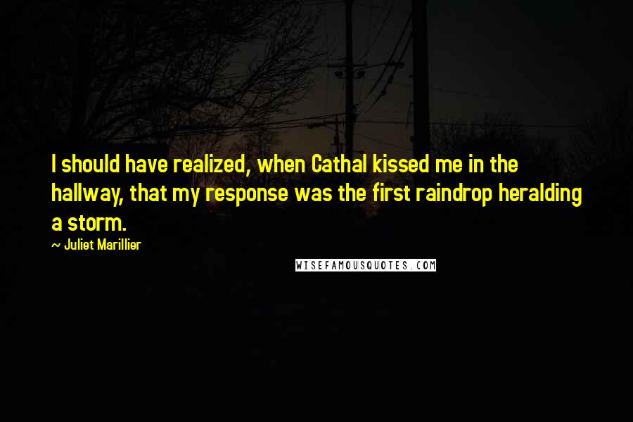 Juliet Marillier Quotes: I should have realized, when Cathal kissed me in the hallway, that my response was the first raindrop heralding a storm.
