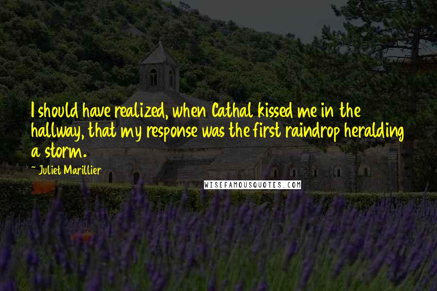 Juliet Marillier Quotes: I should have realized, when Cathal kissed me in the hallway, that my response was the first raindrop heralding a storm.