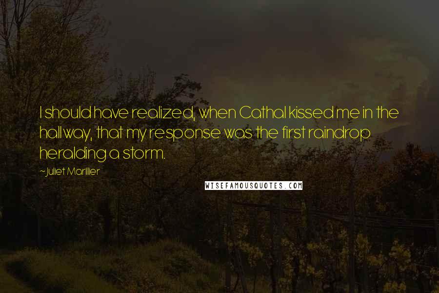 Juliet Marillier Quotes: I should have realized, when Cathal kissed me in the hallway, that my response was the first raindrop heralding a storm.