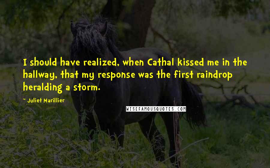 Juliet Marillier Quotes: I should have realized, when Cathal kissed me in the hallway, that my response was the first raindrop heralding a storm.