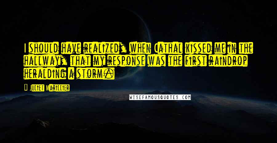 Juliet Marillier Quotes: I should have realized, when Cathal kissed me in the hallway, that my response was the first raindrop heralding a storm.
